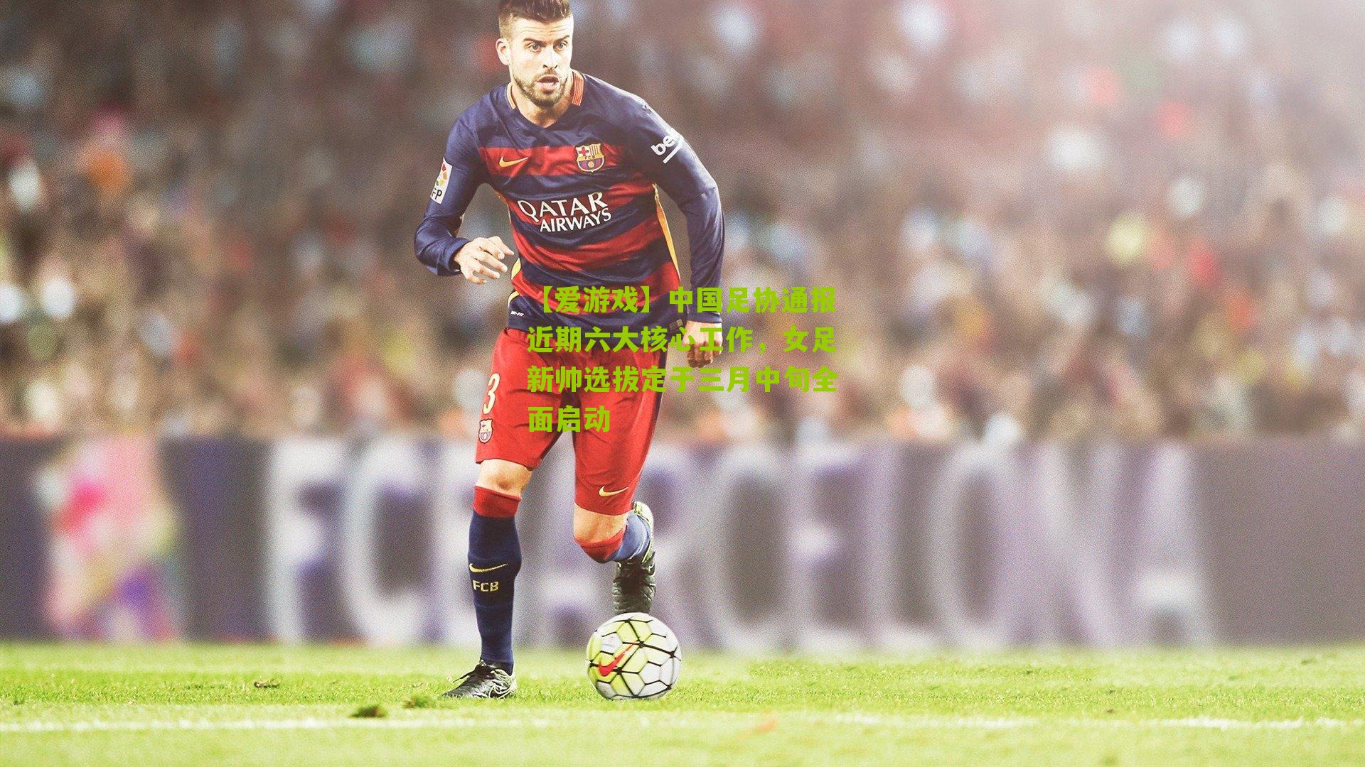 中国足协通报近期六大核心工作，女足新帅选拔定于三月中旬全面启动