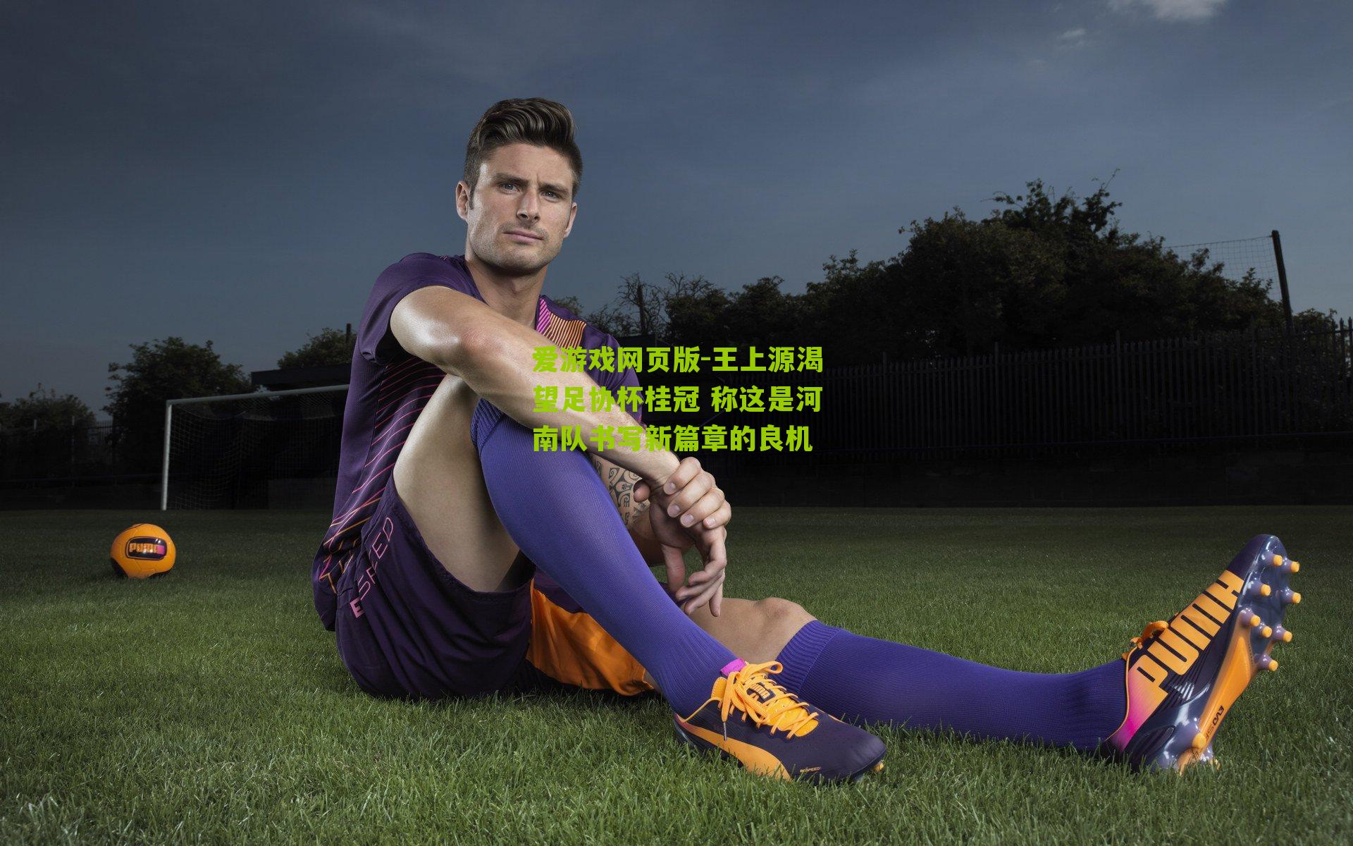 王上源渴望足协杯桂冠 称这是河南队书写新篇章的良机