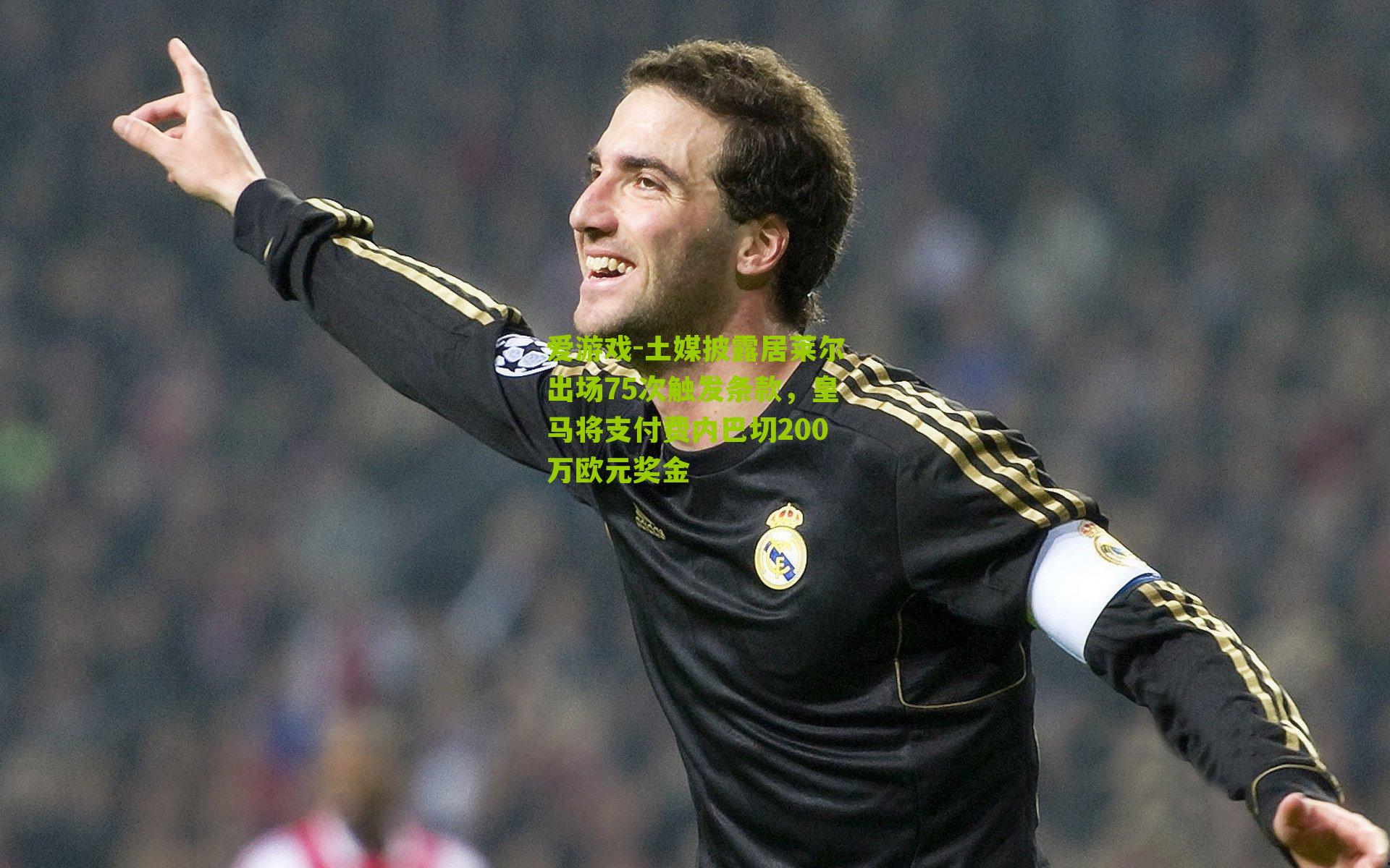 爱游戏-土媒披露居莱尔出场75次触发条款，皇马将支付费内巴切200万欧元奖金