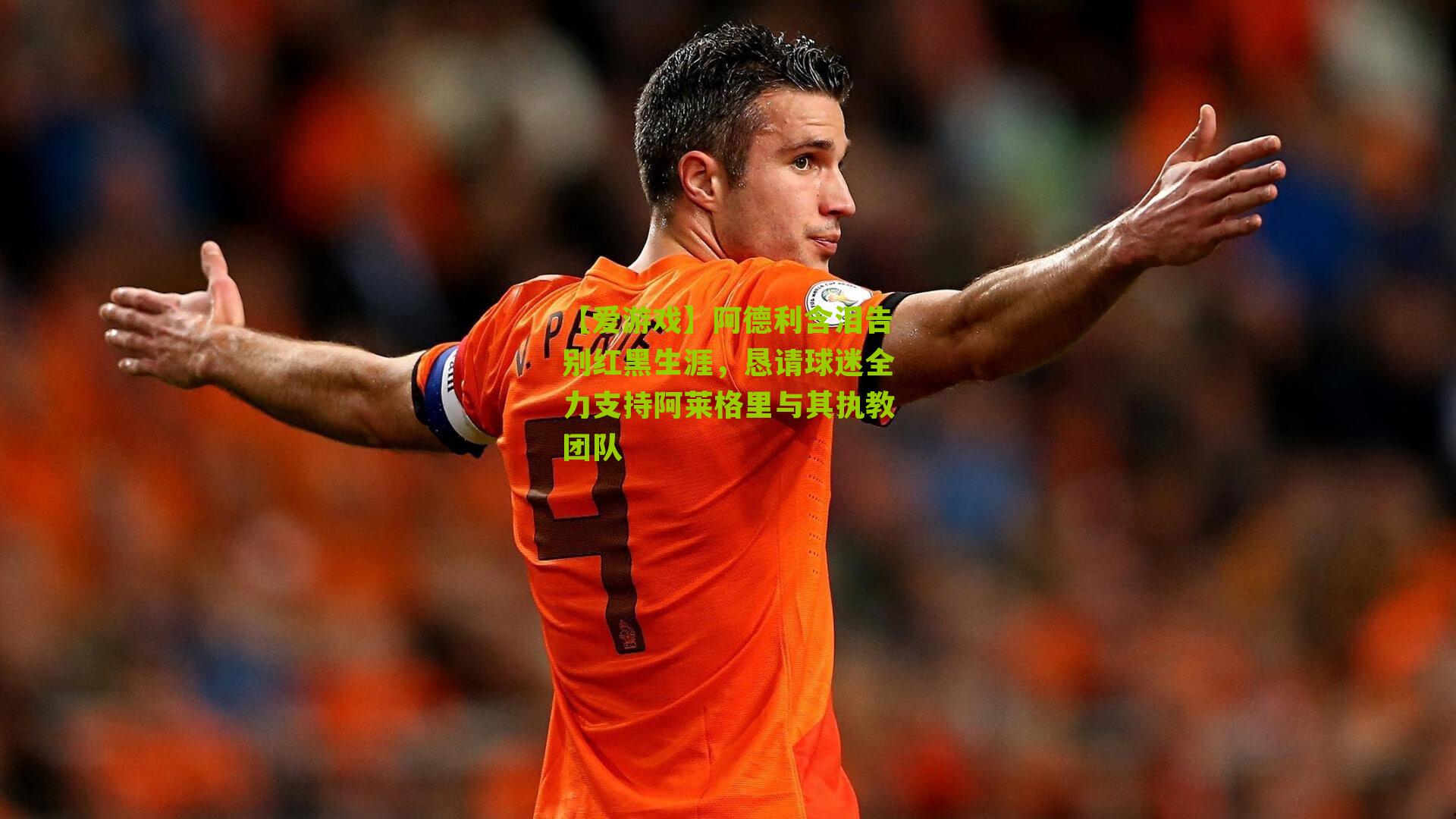 【爱游戏】阿德利含泪告别红黑生涯，恳请球迷全力支持阿莱格里与其执教团队