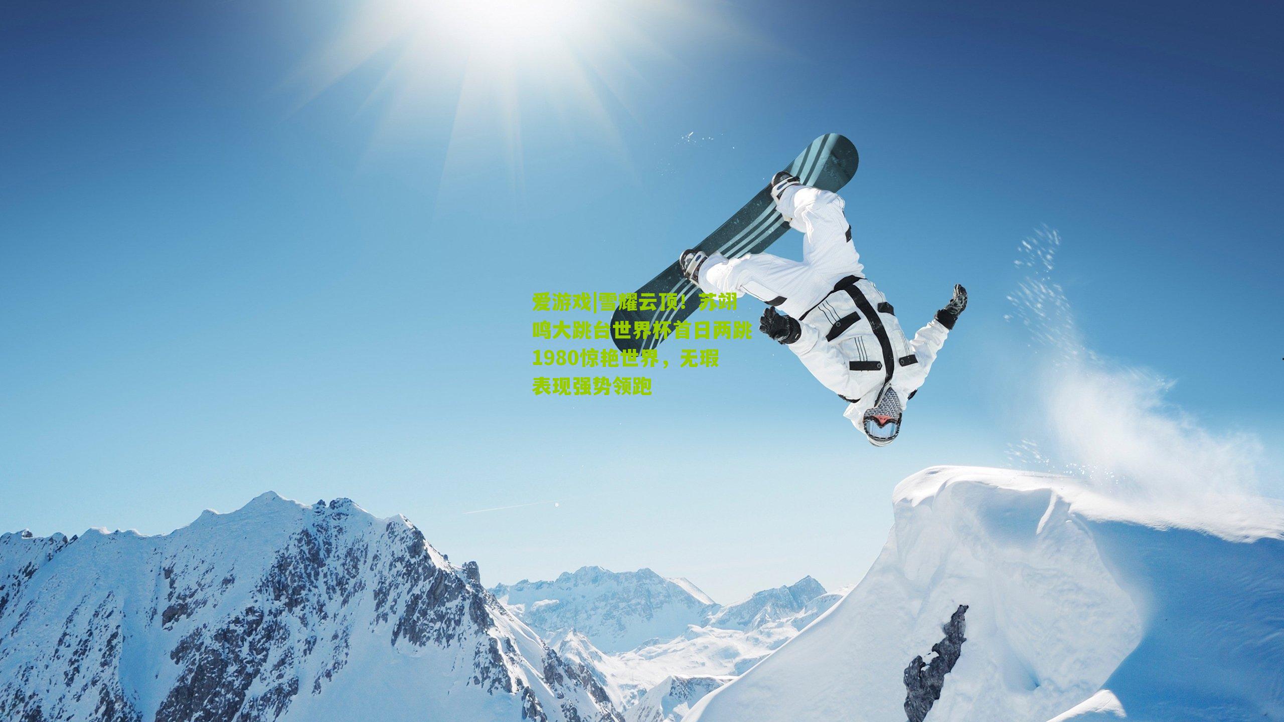 雪耀云顶！苏翊鸣大跳台世界杯首日两跳1980惊艳世界，无瑕表现强势领跑