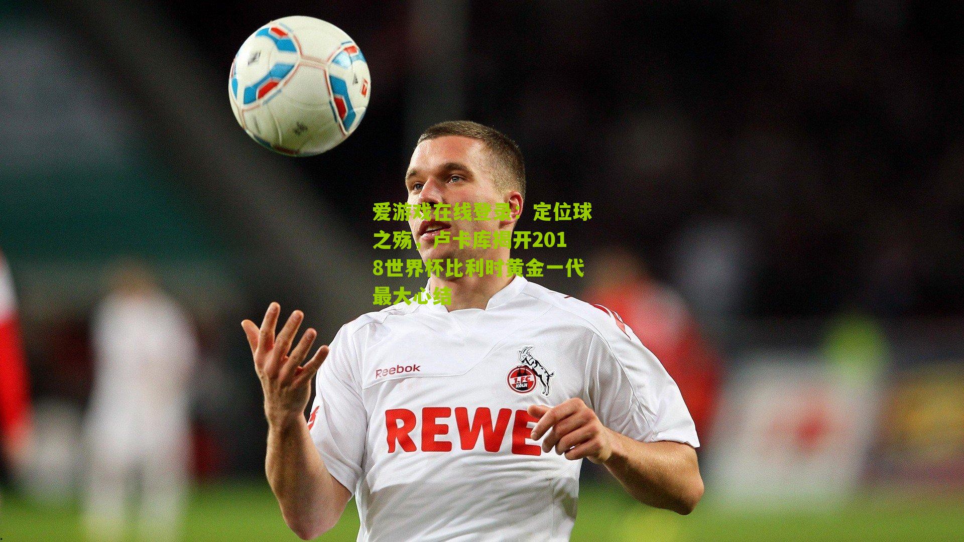 定位球之殇，卢卡库揭开2018世界杯比利时黄金一代最大心结
