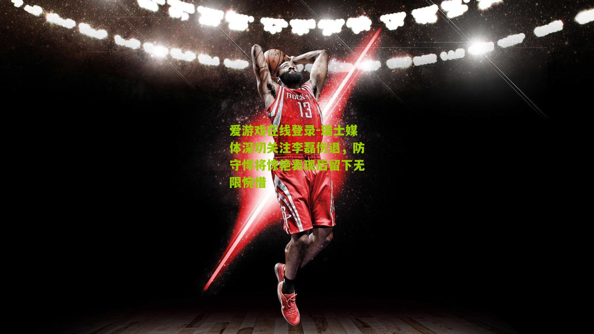 爱游戏在线登录-瑞士媒体深切关注李磊伤退，防守悍将惊艳表现后留下无限惋惜