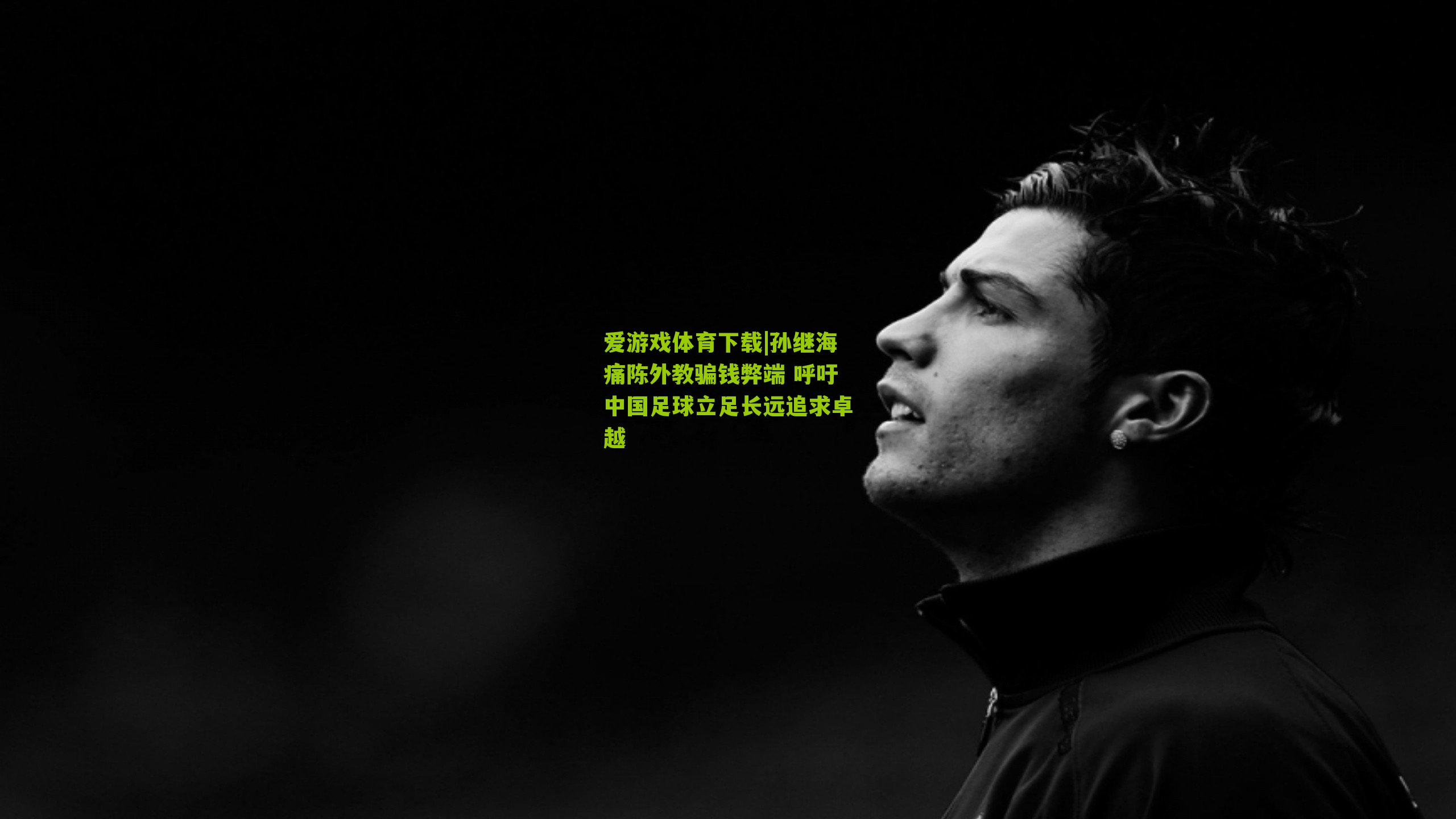 爱游戏体育下载|孙继海痛陈外教骗钱弊端 呼吁中国足球立足长远追求卓越