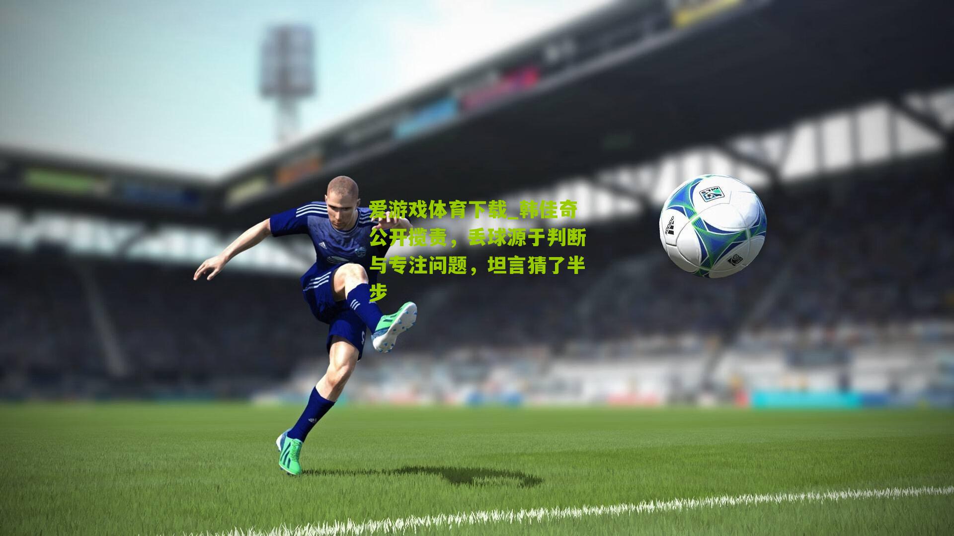 韩佳奇公开揽责,丢球源于判断与专注问题,坦言猜了半步