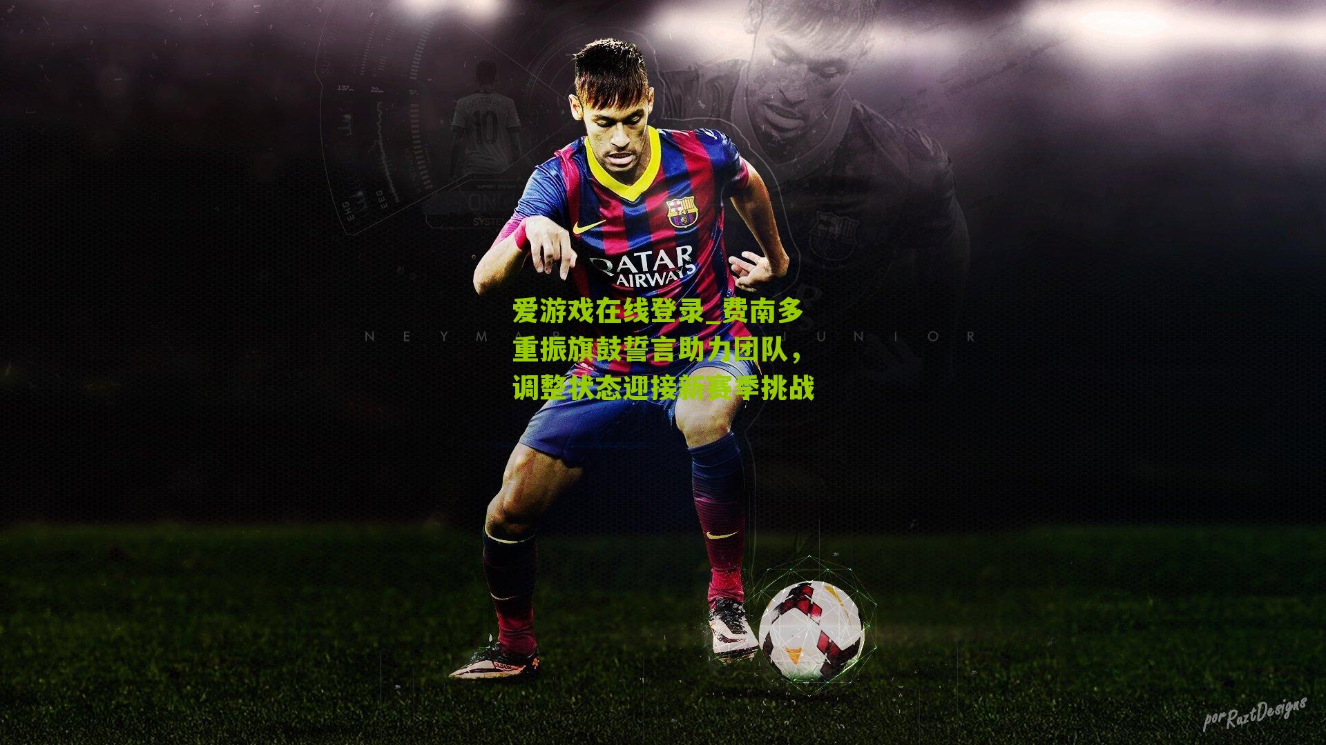 费南多重振旗鼓誓言助力团队,调整状态迎接新赛季挑战