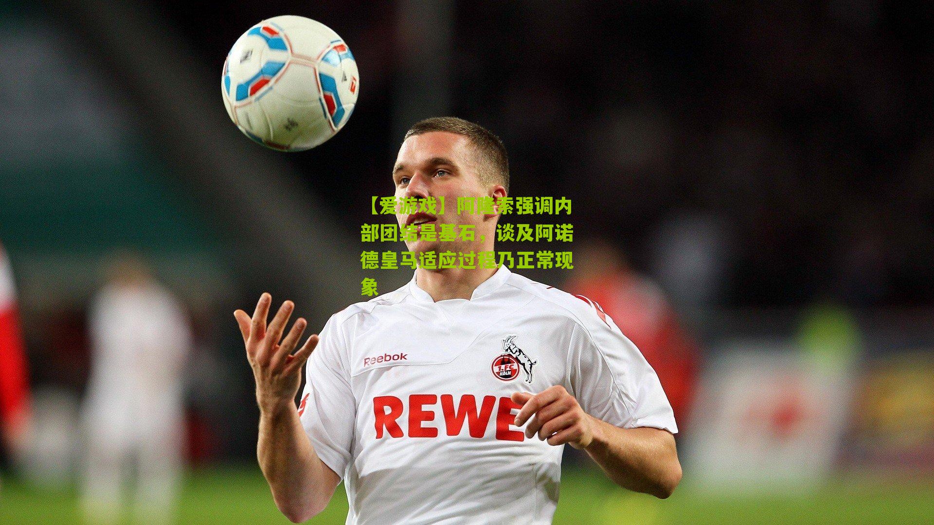 阿隆索强调内部团结是基石,谈及阿诺德皇马适应过程乃正常现象